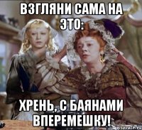 взгляни сама на это: хрень, с баянами вперемешку!