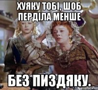 хуяку тобі, шоб перділа менше без пиздяку.
