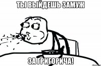Ты выйдешь замуж За Григорича!