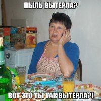 Пыль вытерла? Вот это ты так вытерла?!