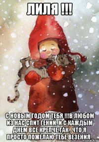 Лиля !!! С Новым Годом тебя !!!В любом из нас спит гений. И с каждым днем все крепче.так , что я просто пожелаю тебе везения .