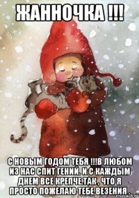 жанночка !!! С Новым Годом тебя !!!В любом из нас спит гений. И с каждым днем все крепче.так , что я просто пожелаю тебе везения .