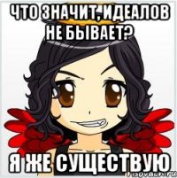 что значит, идеалов не бывает? я же существую