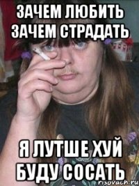 Зачем любить зачем страдать Я лутше хуй буду сосать
