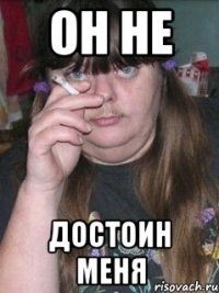 Он не достоин меня