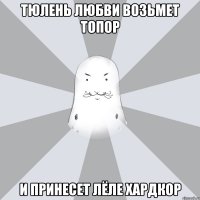 тюлень любви возьмет топор и принесет Лёле хардкор