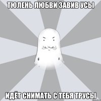 тюлень любви завив усы идёт снимать с тебя трусы