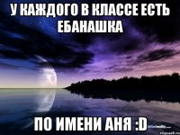 У каждого в классе есть ебанашка по имени Аня :D