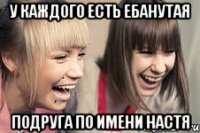 у каждого есть ебанутая подруга по имени настя