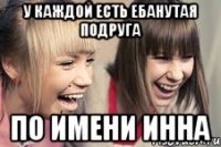 у каждой есть ебанутая подруга по имени инна