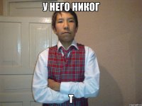 у него никог т