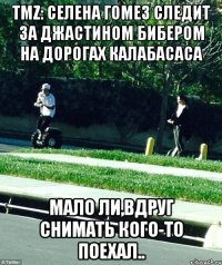 TMZ: СЕЛЕНА ГОМЕЗ СЛЕДИТ ЗА ДЖАСТИНОМ БИБЕРОМ НА ДОРОГАХ КАЛАБАСАСА МАЛО ЛИ,ВДРУГ СНИМАТЬ КОГО-ТО ПОЕХАЛ..