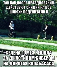ТАК КАК,ПОСЛЕ ПРАЗДНОВАНИЯ ДЕЙСТВУЮТ СКИДКИ НА ВСЕ ШЛЮХИ ПОДЕШЕВЕЛИ И СЕЛЕНА ГОМЕЗ РЕШИЛА ЗА ДЖАСТИНОМ БИБЕРОМ НА ДОРОГАХ КАЛАБАСАСА