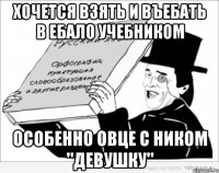 хочется ВЗЯТЬ и ВЪЕБАТЬ в ЕБАЛО учебником особенно ОВЦЕ с ником "девушку"