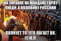 на украине на майдане горят люди, а половину россиян волнует то, что лагает ВК. (с)А.П.