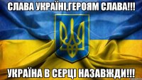 Слава Україні,героям слава!!! Україна в серці назавжди!!!