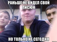 раньше не видел свой писюн но только не сегодня