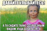 Давайте улыбайтесь! А то сидите такие с серьезным видом, куда деваться! :D