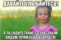 Давайте улыбайтесь! А то сидите такие с серьезным видом, прям куда деваться!