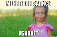 меня твоя запись убивает