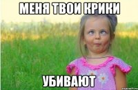 меня твои крики убивают