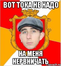 вот тока не надо на меня нервничать