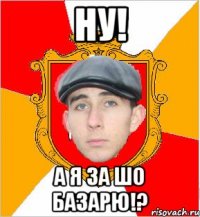 Ну! А я за шо базарю!?