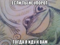 Если ты не упорот. Тогда я иду к вам