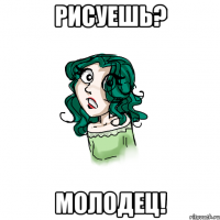 рисуешь? молодец!