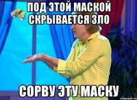 Под этой маской скрывается ЗЛО Сорву эту маску