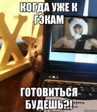 КОГДА УЖЕ К ГЭКАМ ГОТОВИТЬСЯ БУДЕШЬ?!