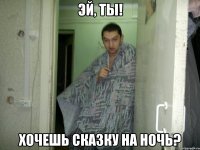 Эй, ты! хочешь сказку на ночь?