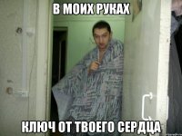в моих руках ключ от твоего сердца