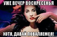 уже вечер воскресенья хотя, давай поваляемся!