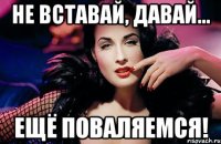 не вставай, давай... ещё поваляемся!