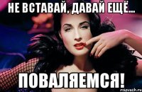 не вставай, давай ещё... поваляемся!