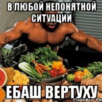 в любой непонятной ситуации ебаш вертуху