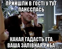 прийшли в гості у тут панєслась какая гадасть ета ваша залівная риба