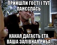 прийшли гості і тут панєслась какая дагасть ета ваша залівная риба