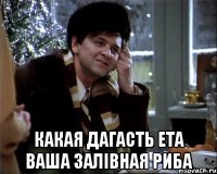  какая дагасть ета ваша залівная риба