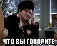  что вы говорите
