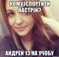 Кому іспортити настрій? Андрей 13 на учобу
