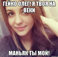 гейко олег! я твоя на веки маньяк ты мой!
