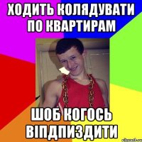 Ходить колядувати по квартирам шоб когось віпдпиздити