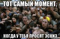 ТОТ САМЫЙ МОМЕНТ, КОГДА У ТЕБЯ ПРОСЯТ ЭСКИЗ