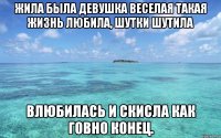Жила была девушка Веселая такая жизнь любила, шутки шутила Влюбилась И скисла как говно конец.