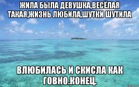 Жила была девушка,весёлая такая,жизнь любила,шутки шутила Влюбилась и скисла как говно.конец.