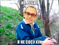 не, ребят я не сосу хуи