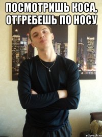 Посмотришь коса, отгребешь по носу 