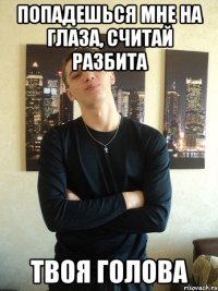 Попадешься мне на глаза, считай разбита твоя голова